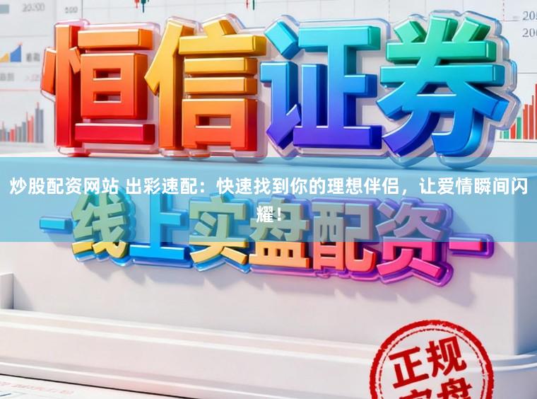 炒股配资网站 出彩速配:快速找到你的理想伴侣,让爱情瞬间闪耀!