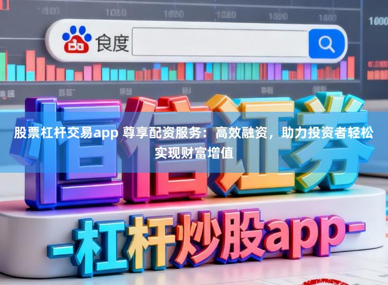 股票杠杆交易app 尊享配资服务:高效融资,助力投资者轻松实现财富增值