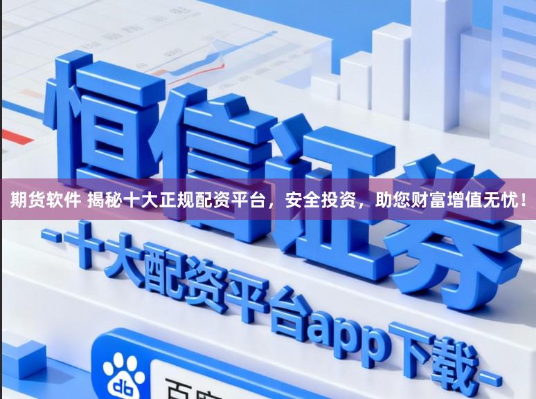 期货软件 揭秘十大正规配资平台,安全投资,助您财富增值无忧!