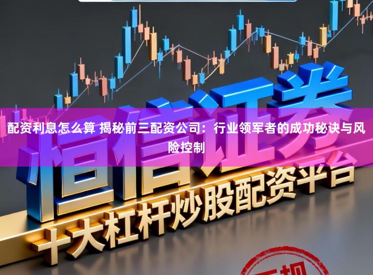 配资利息怎么算 揭秘前三配资公司:行业领军者的成功秘诀与风险控制