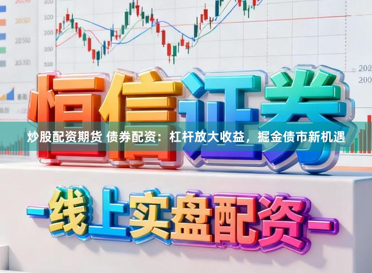 炒股配资期货 债券配资：杠杆放大收益，掘金债市新机遇