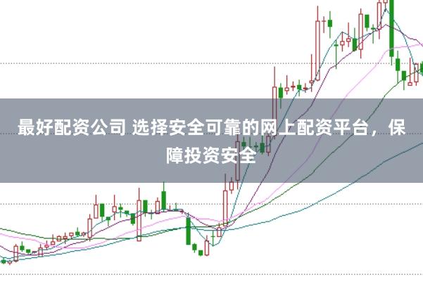 最好配资公司 选择安全可靠的网上配资平台，保障投资安全