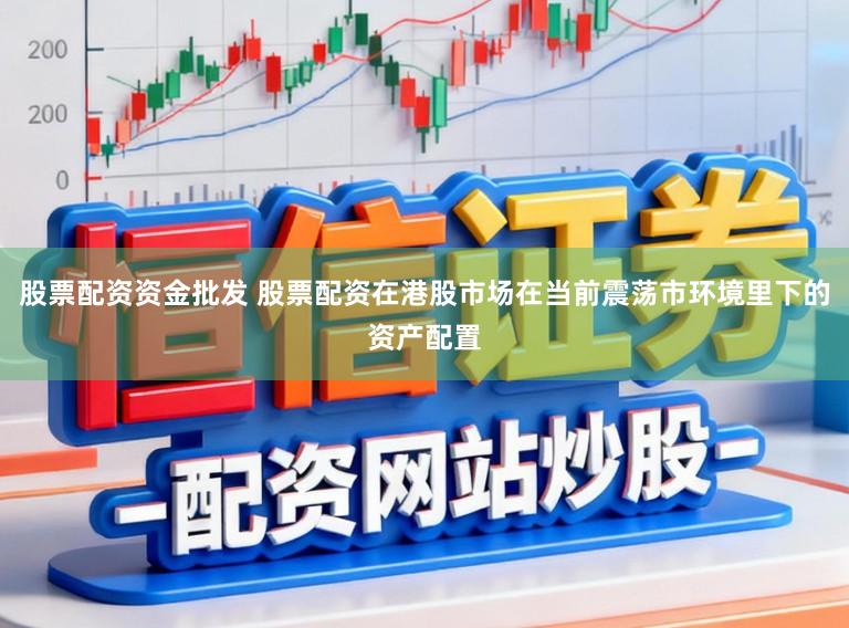 股票配资资金批发 股票配资在港股市场在当前震荡市环境里下的资产配置