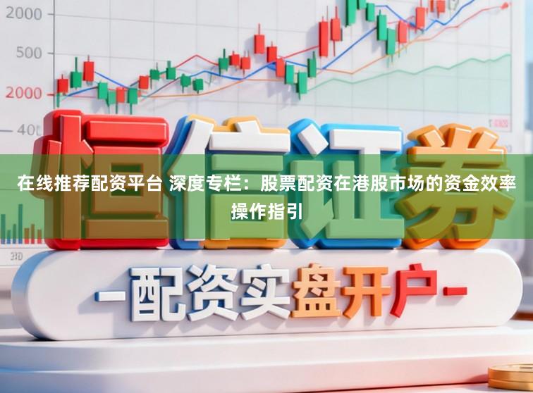 在线推荐配资平台 深度专栏：股票配资在港股市场的资金效率操作指引