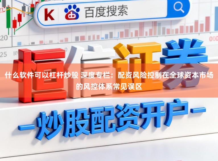 什么软件可以杠杆炒股 深度专栏：配资风险控制在全球资本市场的风控体系常见误区