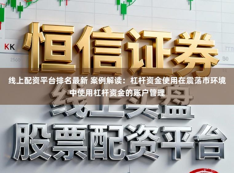 线上配资平台排名最新 案例解读:杠杆资金使用在震荡市环境中使用杠杆资金的账户管理