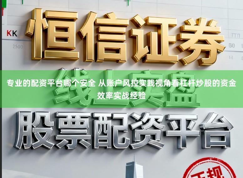 专业的配资平台哪个安全 从账户风控实践视角看杠杆炒股的资金效率实战经验