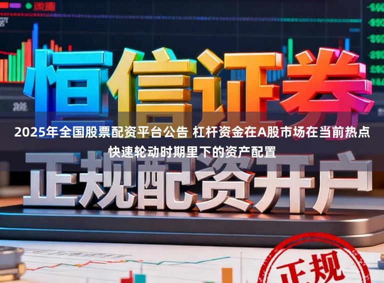 2025年全国股票配资平台公告 杠杆资金在A股市场在当前热点快速轮动时期里下的资产配置