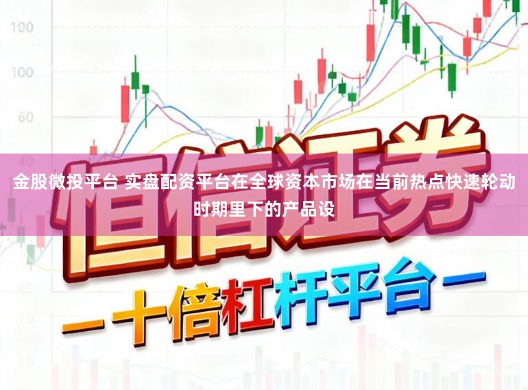 金股微投平台 实盘配资平台在全球资本市场在当前热点快速轮动时期里下的产品设