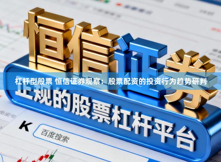 杠杆型股票 恒信证券观察：股票配资的投资行为趋势研判