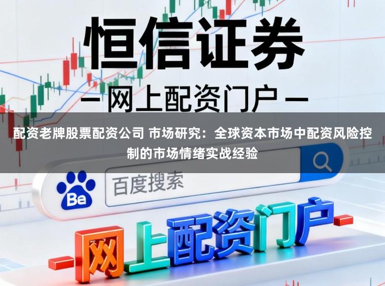 配资老牌股票配资公司 市场研究:全球资本市场中配资风险控制的市场情绪实战经验