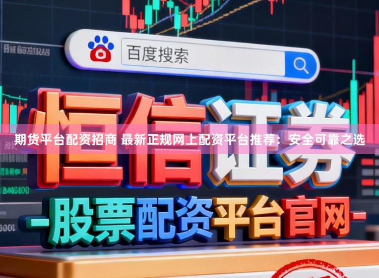 期货平台配资招商 最新正规网上配资平台推荐：安全可靠之选