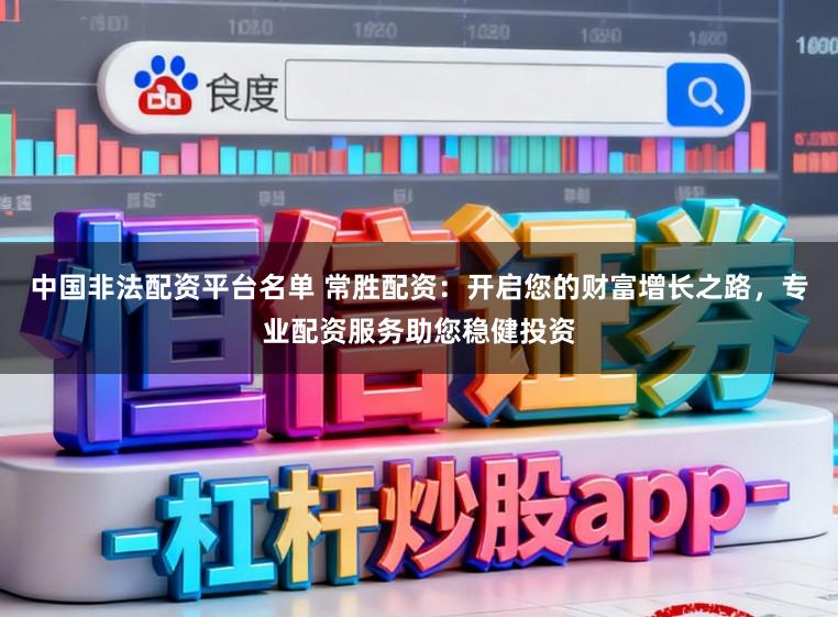 中国非法配资平台名单 常胜配资：开启您的财富增长之路，专业配资服务助您稳健投资