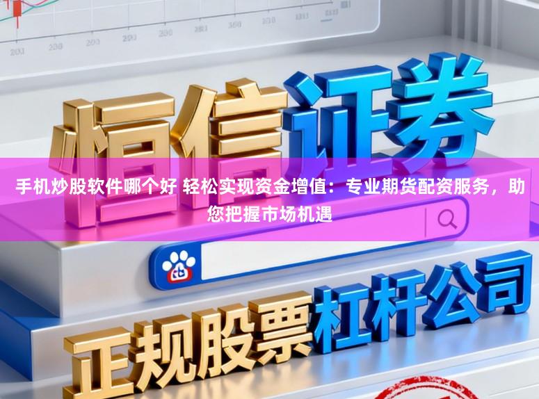 手机炒股软件哪个好 轻松实现资金增值：专业期货配资服务，助您把握市场机遇