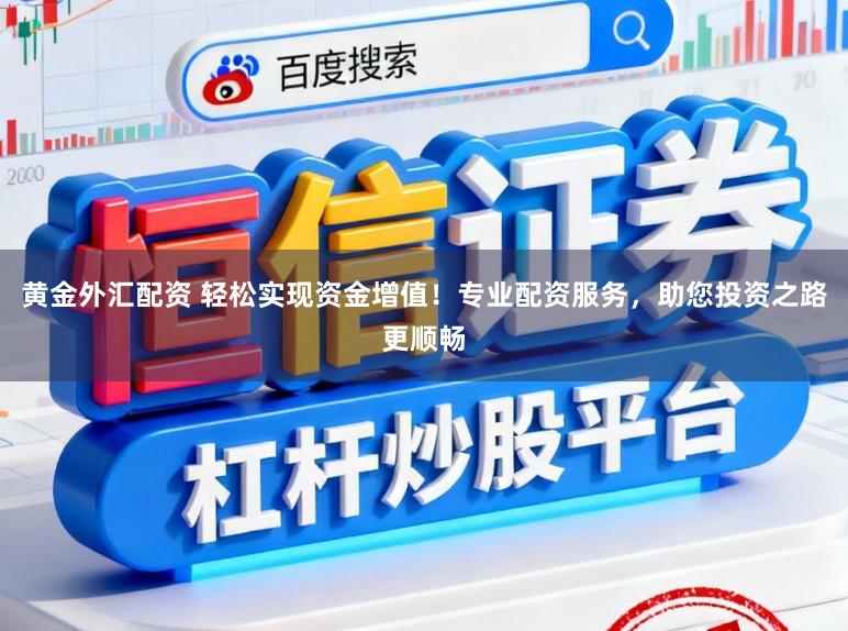 黄金外汇配资 轻松实现资金增值！专业配资服务，助您投资之路更顺畅