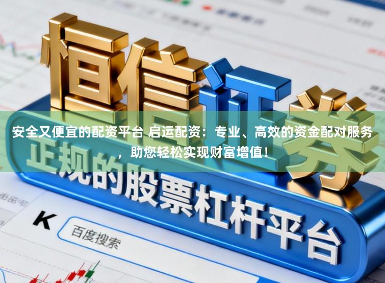 安全又便宜的配资平台 启运配资：专业、高效的资金配对服务，助您轻松实现财富增值！