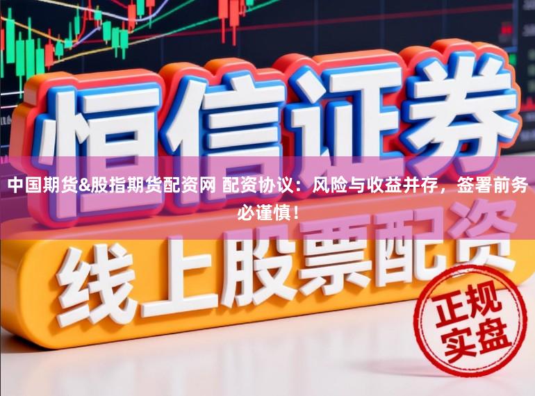 中国期货&股指期货配资网 配资协议：风险与收益并存，签署前务必谨慎！