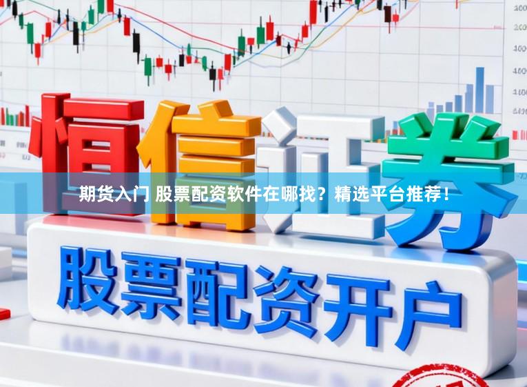 期货入门 股票配资软件在哪找？精选平台推荐！