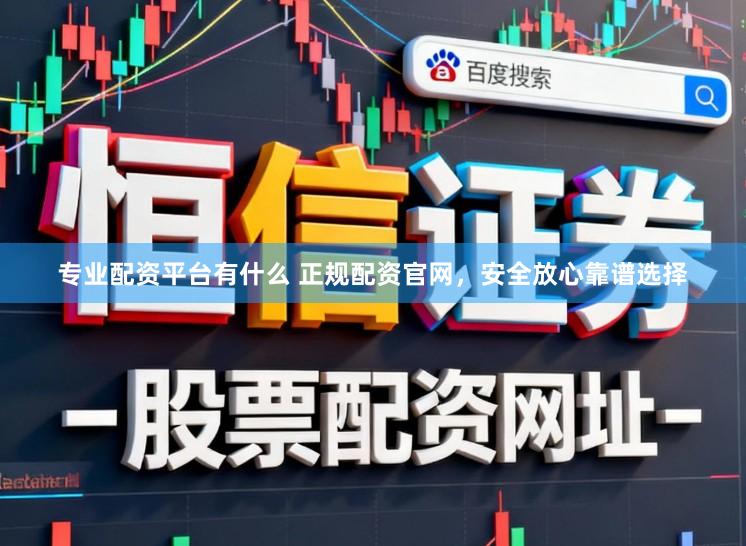 专业配资平台有什么 正规配资官网，安全放心靠谱选择