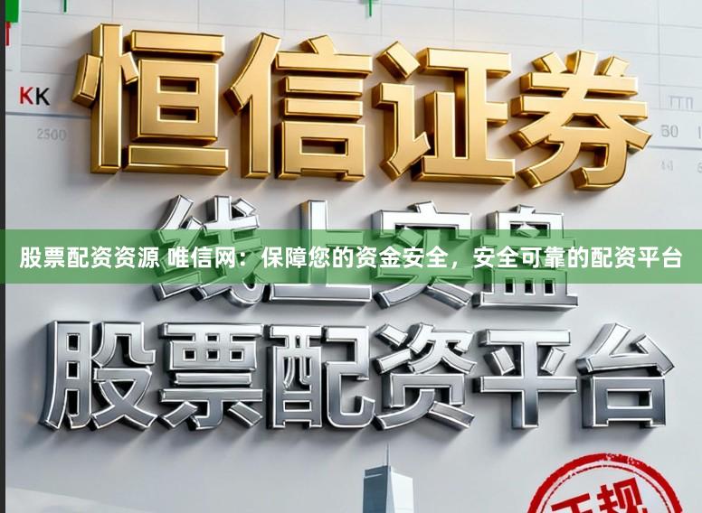 股票配资资源 唯信网：保障您的资金安全，安全可靠的配资平台