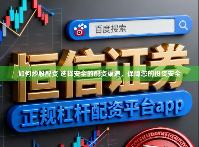 如何炒股配资 选择安全的配资渠道，保障您的投资安全