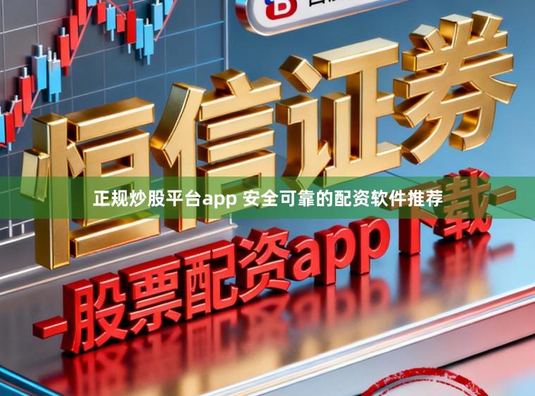 正规炒股平台app 安全可靠的配资软件推荐