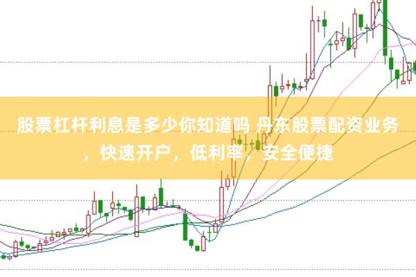 股票杠杆利息是多少你知道吗 丹东股票配资业务，快速开户，低利率，安全便捷