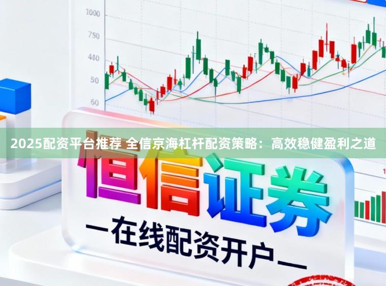 2025配资平台推荐 全信京海杠杆配资策略：高效稳健盈利之道