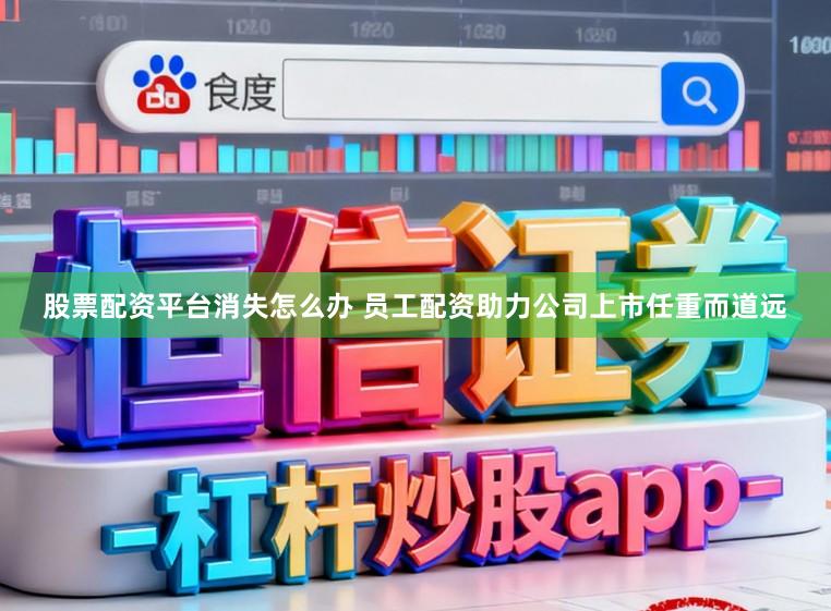 股票配资平台消失怎么办 员工配资助力公司上市任重而道远