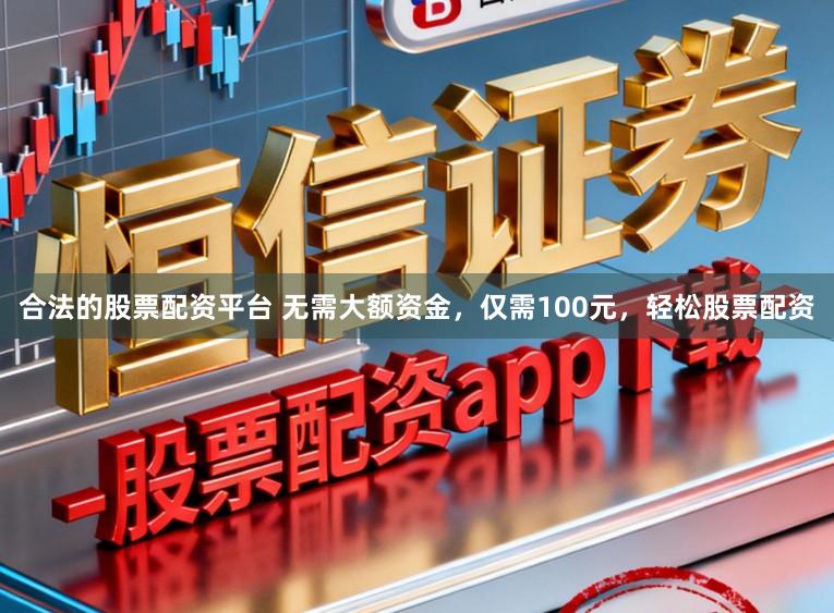 合法的股票配资平台 无需大额资金,仅需100元,轻松股票配资