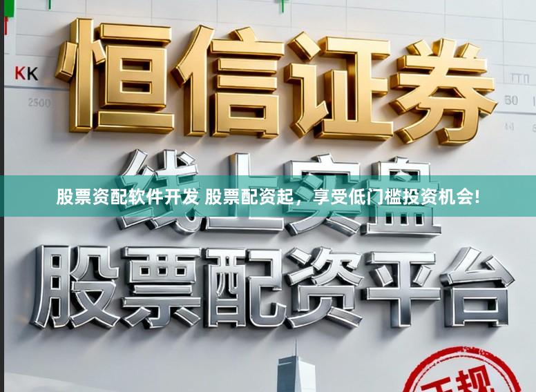 股票资配软件开发 股票配资起，享受低门槛投资机会!