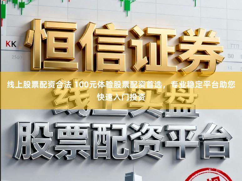 线上股票配资合法 100元体验股票配资首选,专业稳定平台助您快速入门投资