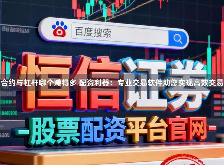 合约与杠杆哪个赚得多 配资利器：专业交易软件助您实现高效交易