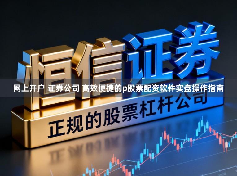 网上开户 证券公司 高效便捷的p股票配资软件实盘操作指南