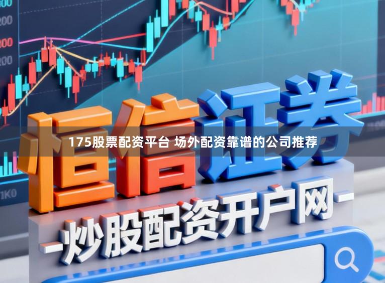175股票配资平台 场外配资靠谱的公司推荐