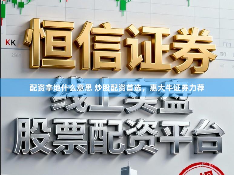 配资拿地什么意思 炒股配资首选，惠大牛证券力荐
