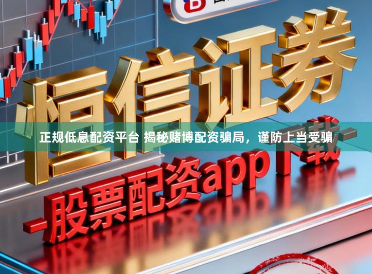 正规低息配资平台 揭秘赌博配资骗局，谨防上当受骗
