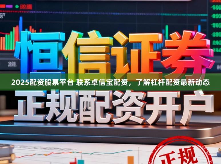 2025配资股票平台 联系卓信宝配资，了解杠杆配资最新动态