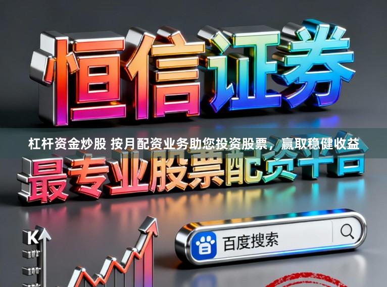 杠杆资金炒股 按月配资业务助您投资股票，赢取稳健收益