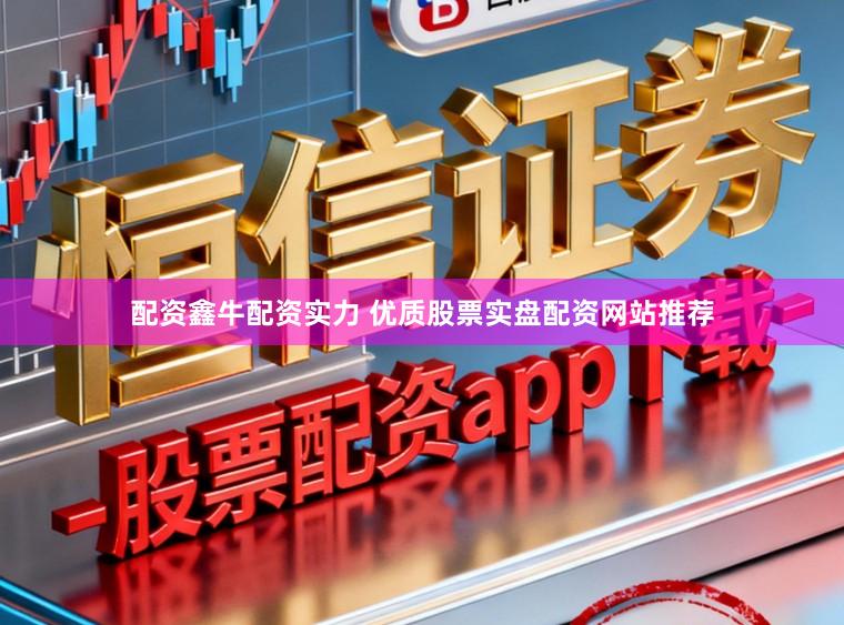 配资鑫牛配资实力 优质股票实盘配资网站推荐