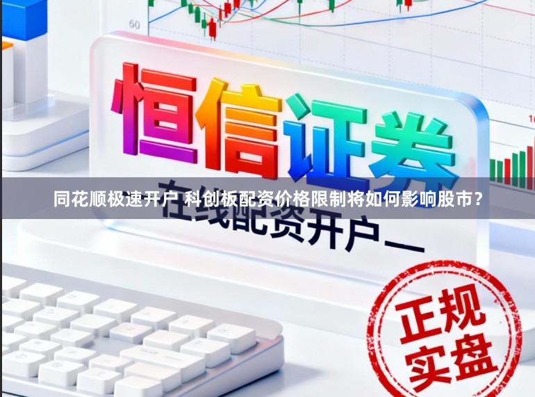 同花顺极速开户 科创板配资价格限制将如何影响股市?