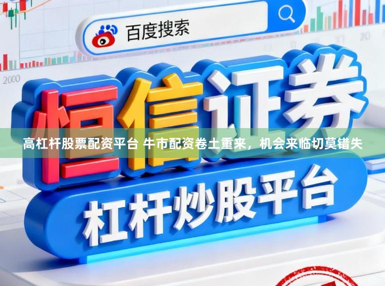 高杠杆股票配资平台 牛市配资卷土重来，机会来临切莫错失