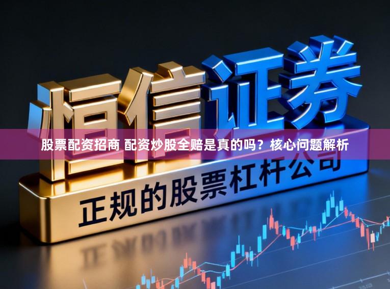 股票配资招商 配资炒股全赔是真的吗?核心问题解析