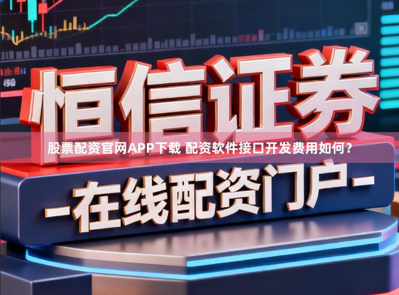 股票配资官网APP下载 配资软件接口开发费用如何？