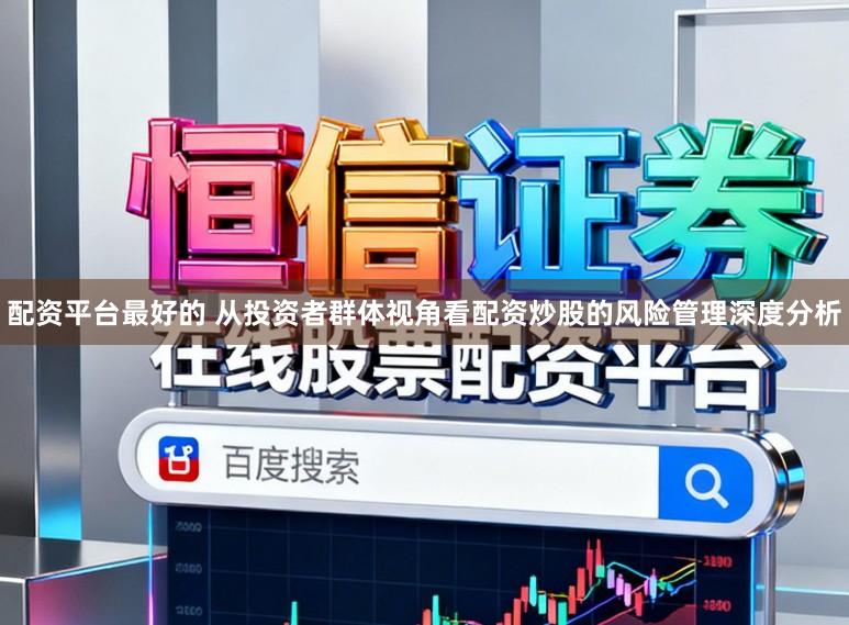 配资平台最好的 从投资者群体视角看配资炒股的风险管理深度分析