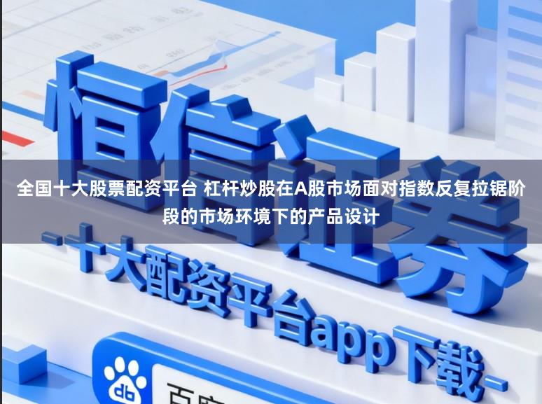 全国十大股票配资平台 杠杆炒股在A股市场面对指数反复拉锯阶段的市场环境下的产品设计