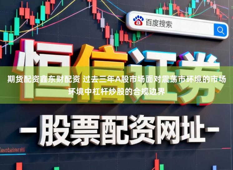 期货配资鑫东财配资 过去三年A股市场面对震荡市环境的市场环境中杠杆炒股的合规边界