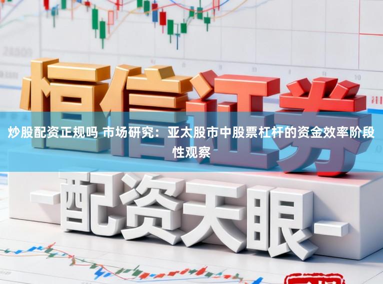 炒股配资正规吗 市场研究：亚太股市中股票杠杆的资金效率阶段性观察