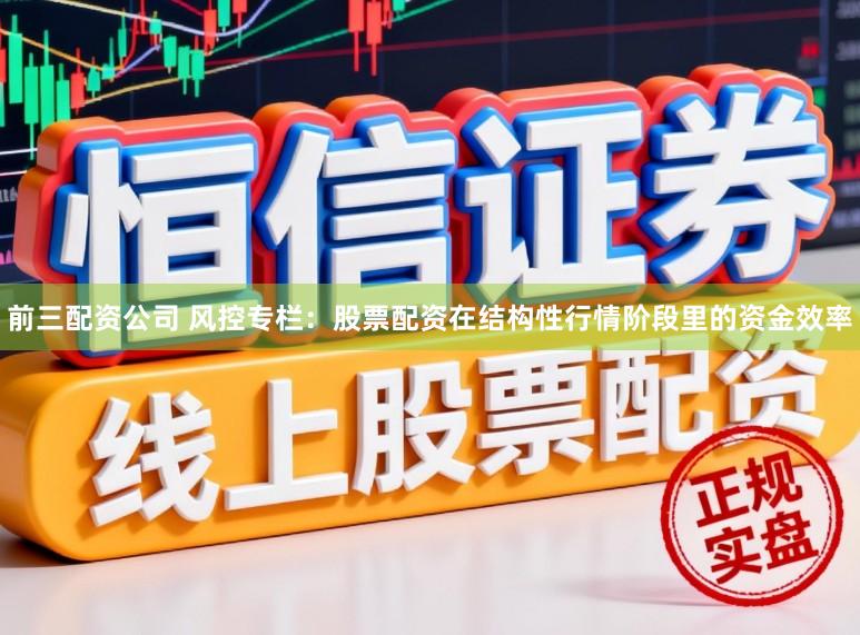 前三配资公司 风控专栏：股票配资在结构性行情阶段里的资金效率