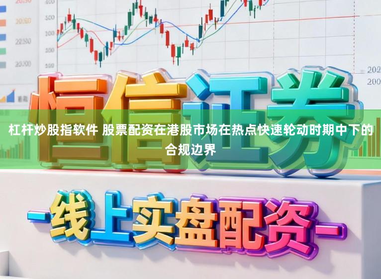 杠杆炒股指软件 股票配资在港股市场在热点快速轮动时期中下的合规边界